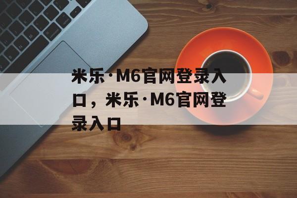 米乐·M6官网登录入口，米乐·M6官网登录入口