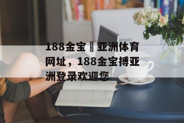 188金宝慱亚洲体育网址，188金宝搏亚洲登录欢迎您