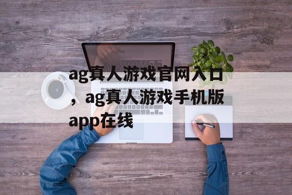 ag真人游戏官网入口，ag真人游戏手机版app在线