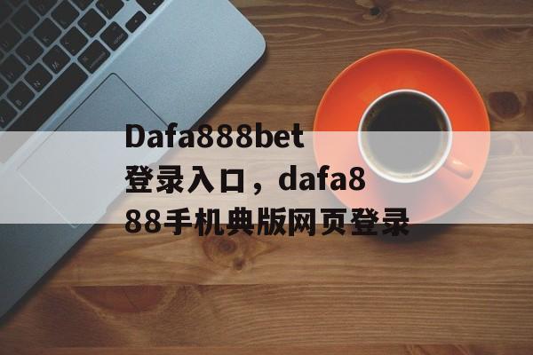 Dafa888bet登录入口，dafa888手机典版网页登录