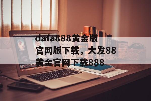 dafa888黄金版官网版下载，大发88黄金官网下载888