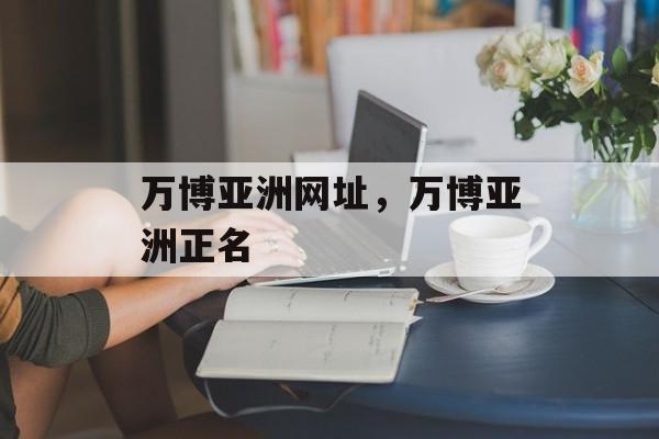 万博亚洲网址，万博亚洲正名