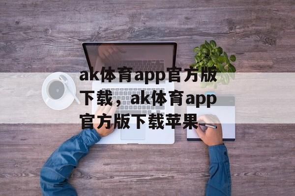 ak体育app官方版下载，ak体育app官方版下载苹果