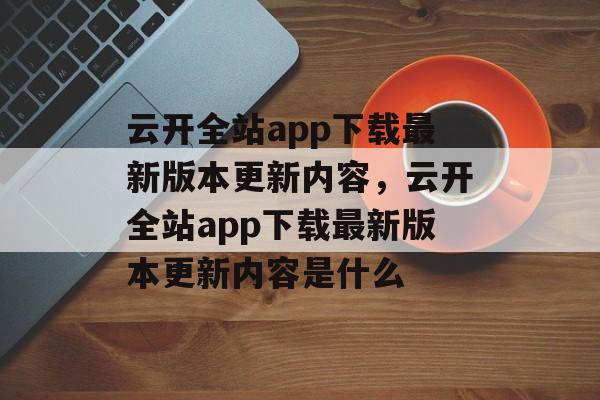 云开全站app下载最新版本更新内容，云开全站app下载最新版本更新内容是什么