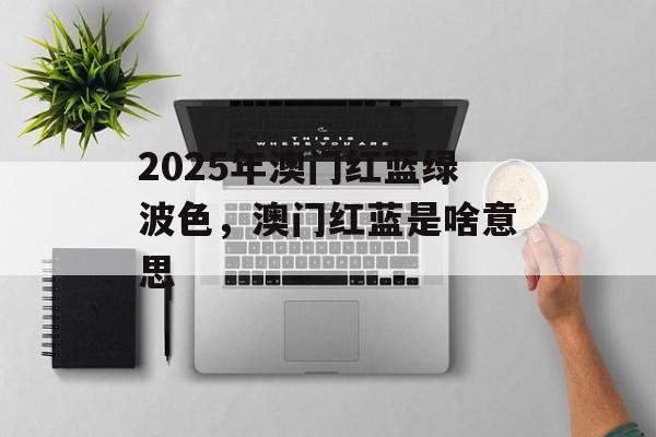 2025年澳门红蓝绿波色，澳门红蓝是啥意思